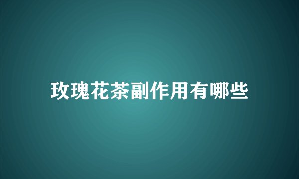 玫瑰花茶副作用有哪些