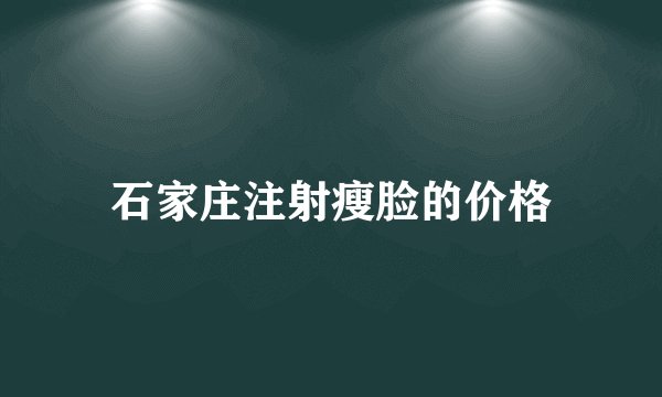 石家庄注射瘦脸的价格