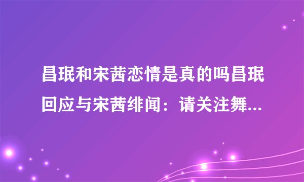 昌珉和宋茜恋情是真的吗昌珉回应与宋茜绯闻：请关注舞台上的我