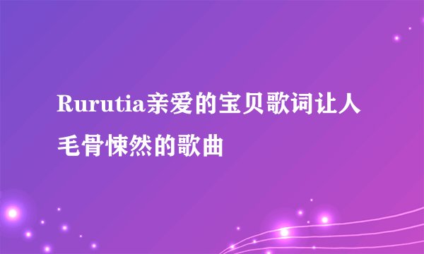 Rurutia亲爱的宝贝歌词让人毛骨悚然的歌曲