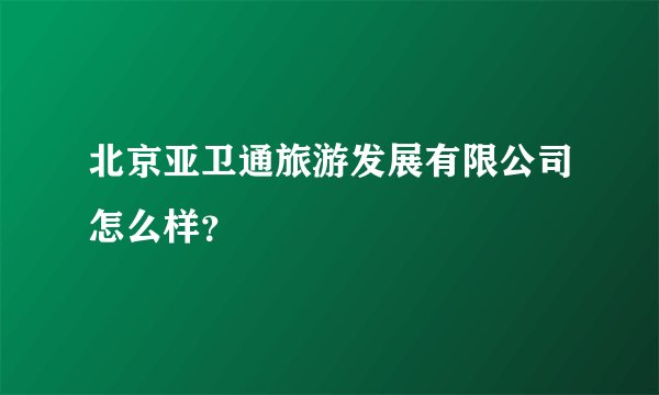 北京亚卫通旅游发展有限公司怎么样？
