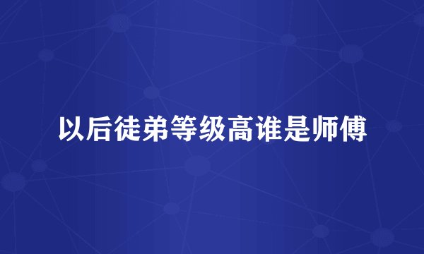 以后徒弟等级高谁是师傅