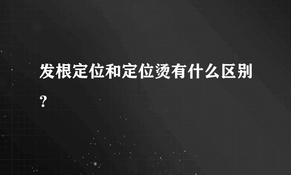 发根定位和定位烫有什么区别？