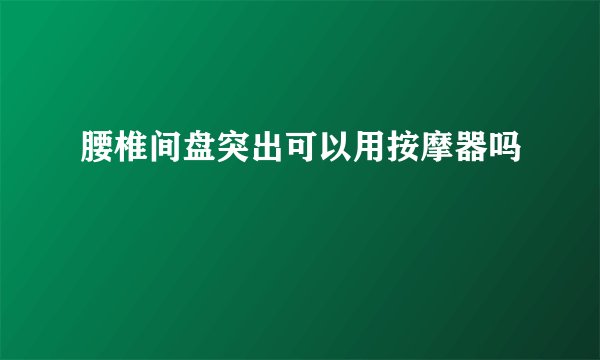 腰椎间盘突出可以用按摩器吗