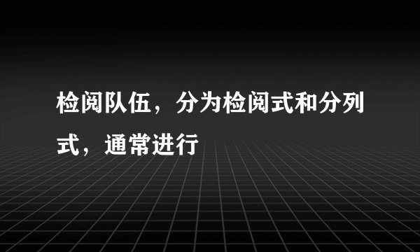 检阅队伍,分为检阅式和分列式,通常进行