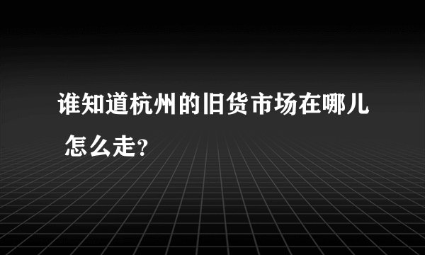 谁知道杭州的旧货市场在哪儿 怎么走？