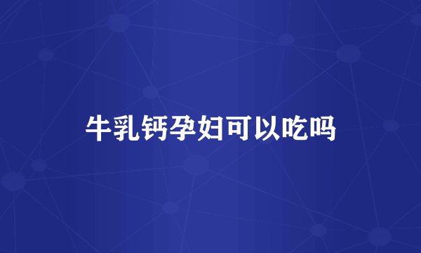牛乳钙孕妇可以吃吗