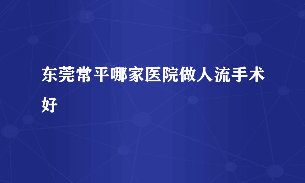 东莞常平哪家医院做人流手术好