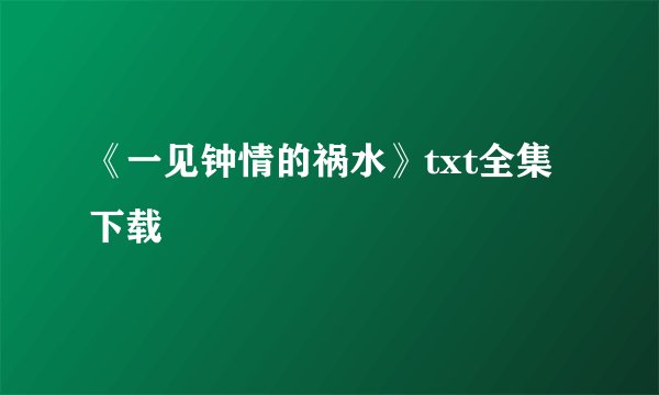 《一见钟情的祸水》txt全集下载