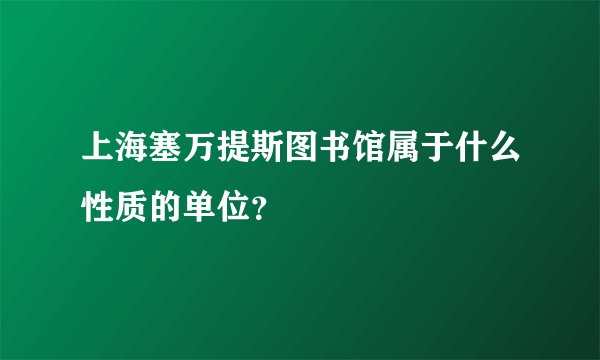 上海塞万提斯图书馆属于什么性质的单位?