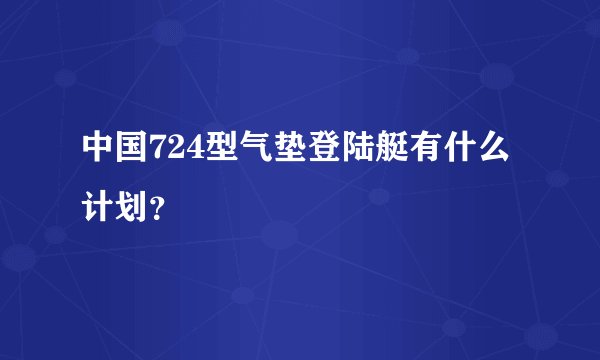 中国724型气垫登陆艇有什么计划?