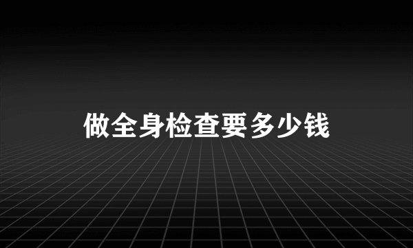 做全身检查要多少钱