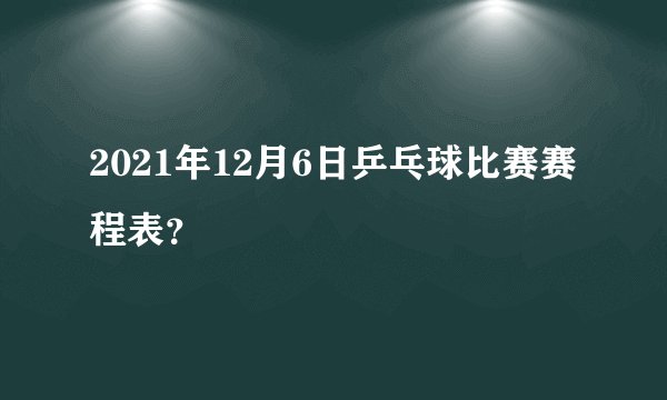 2021年12月6日乒乓球比赛赛程表?