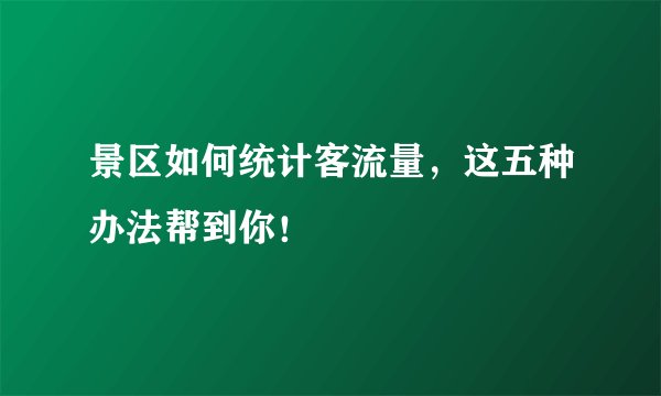 景区如何统计客流量,这五种办法帮到你!