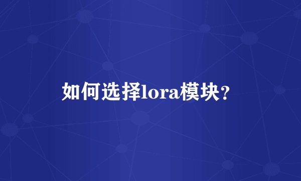 如何选择lora模块?