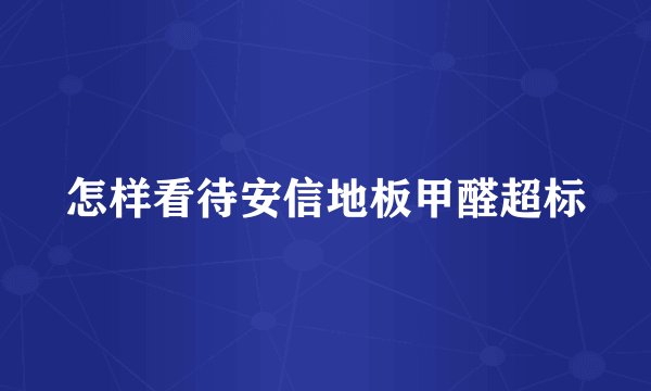 怎样看待安信地板甲醛超标