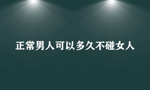 正常男人可以多久不碰女人
