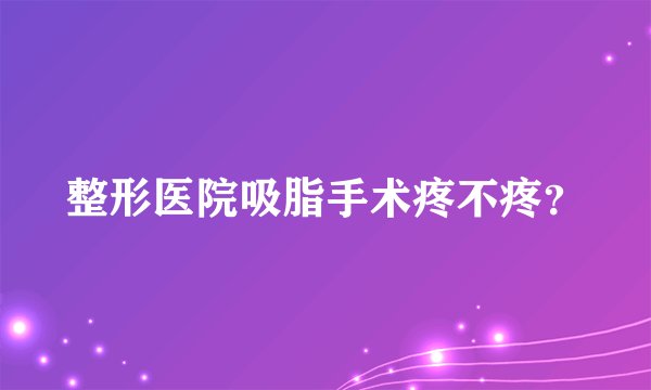 整形医院吸脂手术疼不疼？