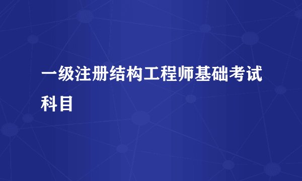 一级注册结构工程师基础考试科目