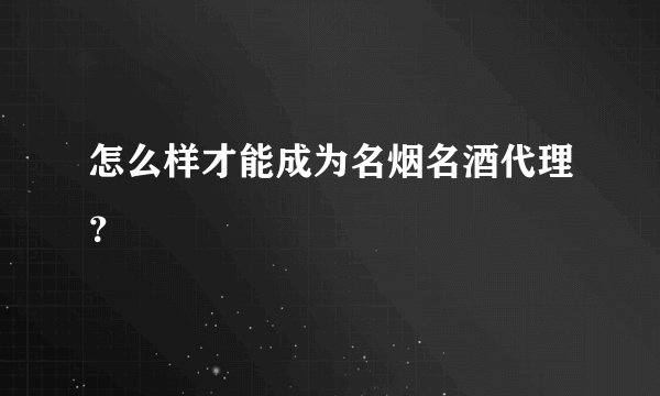 怎么样才能成为名烟名酒代理?