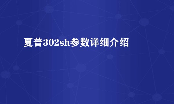 夏普302sh参数详细介绍