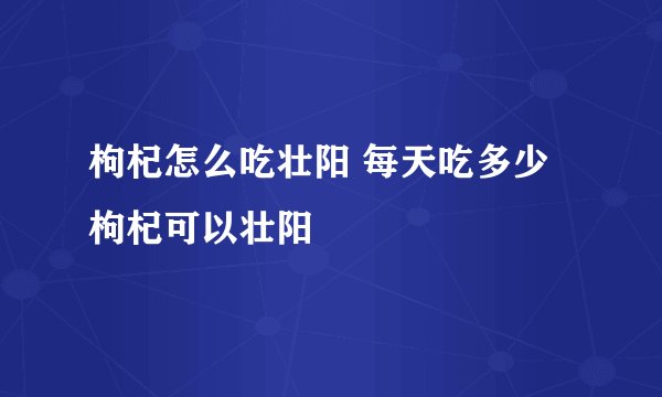 枸杞怎么吃壮阳 每天吃多少枸杞可以壮阳