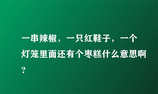 一串辣椒，一只红鞋子，一个灯笼里面还有个枣糕什么意思啊？