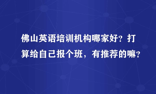 佛山英语培训机构哪家好？打算给自己报个班，有推荐的嘛？