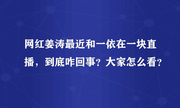 网红姜涛最近和一依在一块直播，到底咋回事？大家怎么看？