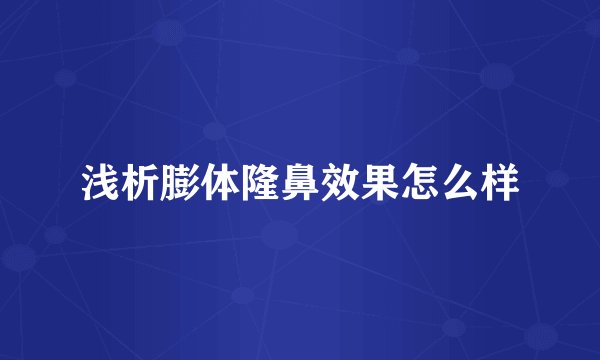 浅析膨体隆鼻效果怎么样