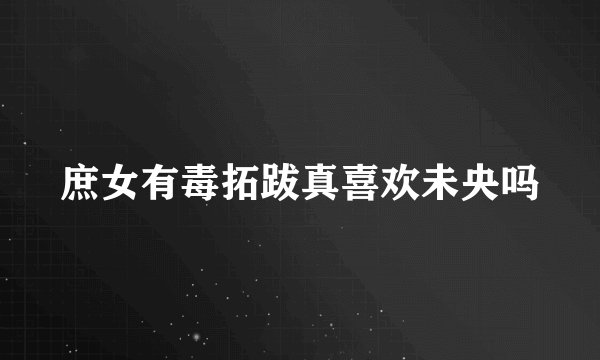 庶女有毒拓跋真喜欢未央吗