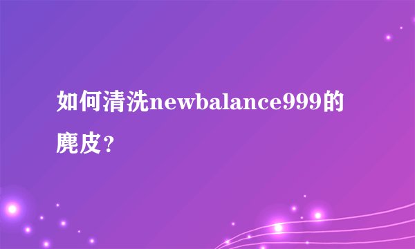 如何清洗newbalance999的麂皮？