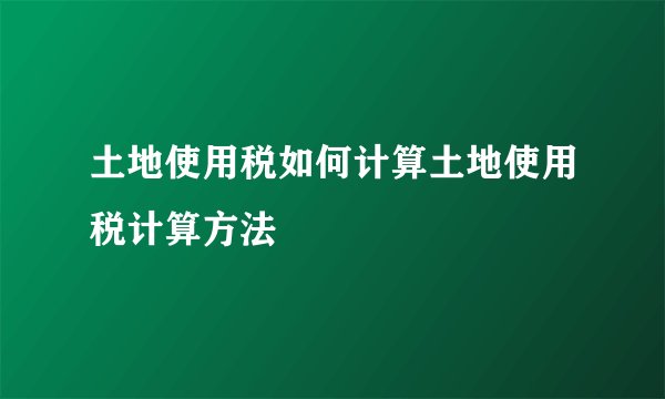 土地使用税如何计算土地使用税计算方法