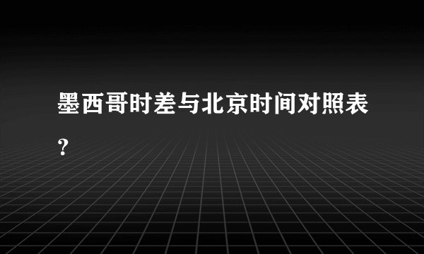 墨西哥时差与北京时间对照表？