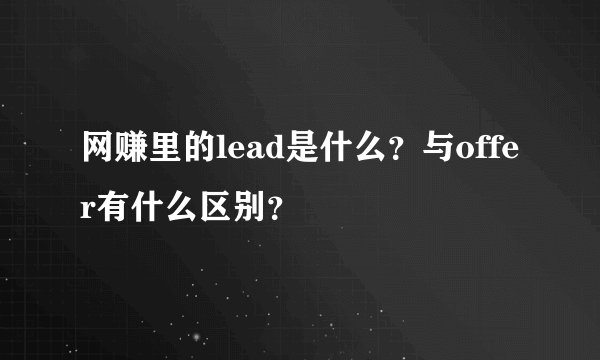 网赚里的lead是什么?与offer有什么区别?