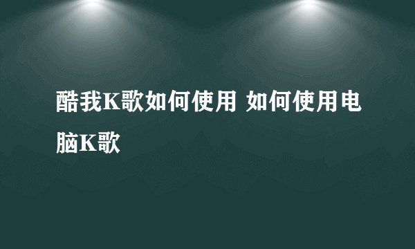 酷我K歌如何使用 如何使用电脑K歌