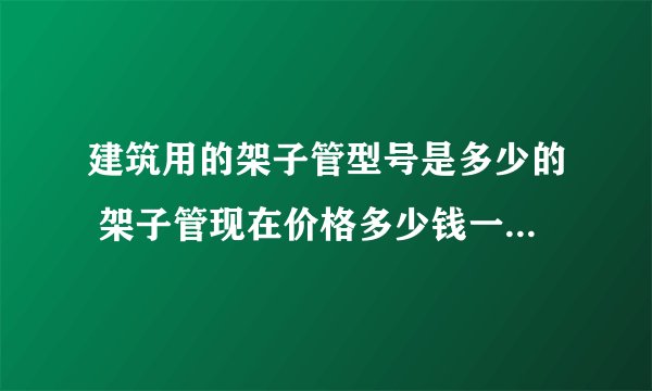 建筑用的架子管型号是多少的 架子管现在价格多少钱一吨呢 一吨有多少米呀 扣件多少钱