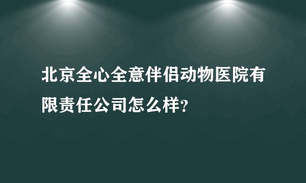 北京全心全意伴侣动物医院有限责任公司怎么样?