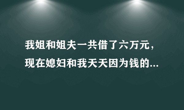 我姐和姐夫一共借了六万元,现在媳妇和我天天因为钱的事闹矛盾,怎么办?