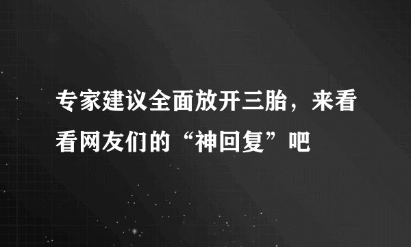 专家建议全面放开三胎,来看看网友们的“神回复”吧