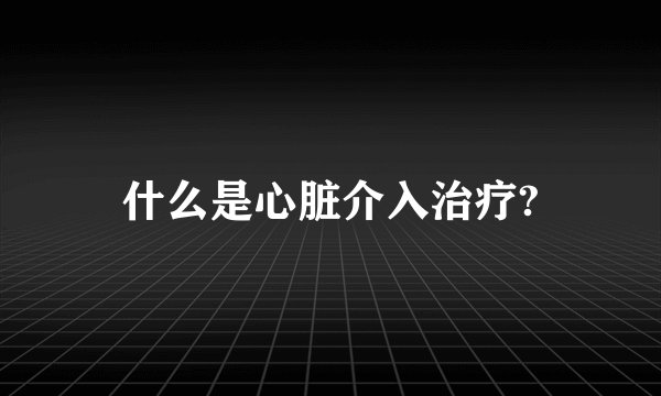 什么是心脏介入治疗?