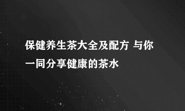 保健养生茶大全及配方 与你一同分享健康的茶水