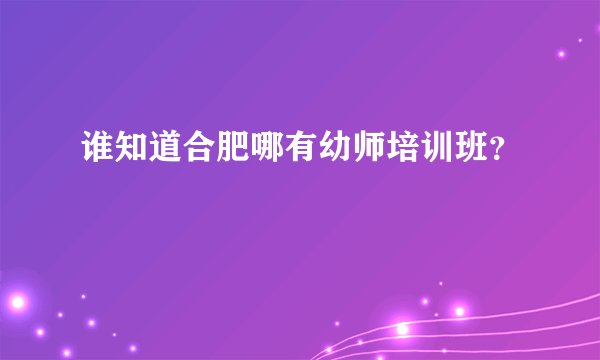 谁知道合肥哪有幼师培训班?
