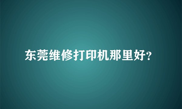 东莞维修打印机那里好？
