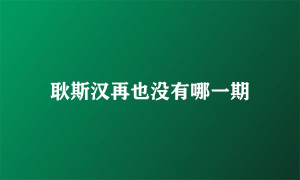 耿斯汉再也没有哪一期