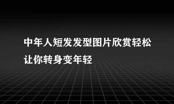 中年人短发发型图片欣赏轻松让你转身变年轻