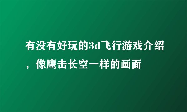 有没有好玩的3d飞行游戏介绍，像鹰击长空一样的画面