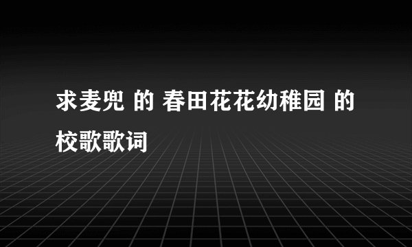 求麦兜 的 春田花花幼稚园 的校歌歌词