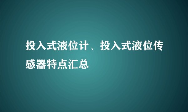 投入式液位计、投入式液位传感器特点汇总