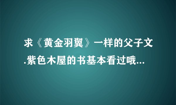 求《黄金羽翼》一样的父子文.紫色木屋的书基本看过哦,不算在列.